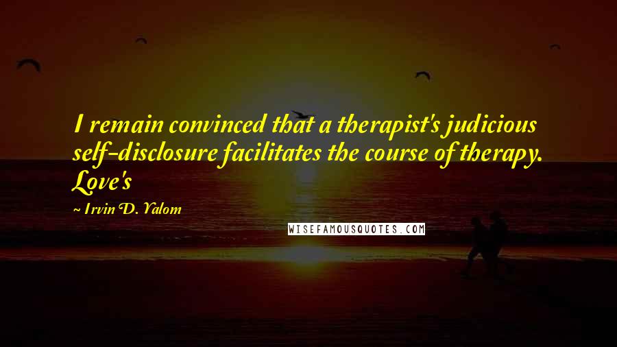 Irvin D. Yalom Quotes: I remain convinced that a therapist's judicious self-disclosure facilitates the course of therapy. Love's