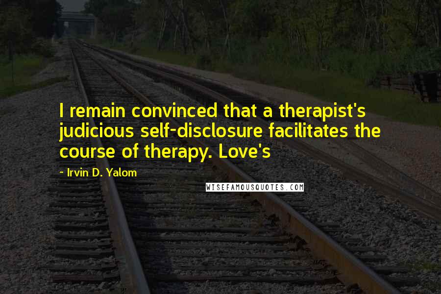 Irvin D. Yalom Quotes: I remain convinced that a therapist's judicious self-disclosure facilitates the course of therapy. Love's