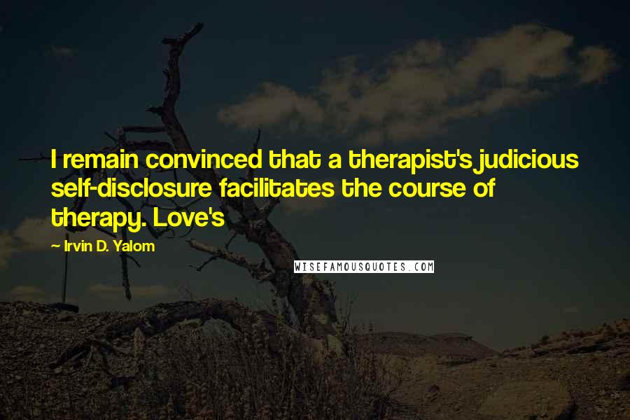 Irvin D. Yalom Quotes: I remain convinced that a therapist's judicious self-disclosure facilitates the course of therapy. Love's