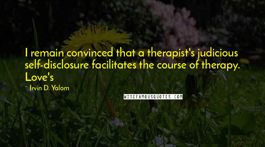 Irvin D. Yalom Quotes: I remain convinced that a therapist's judicious self-disclosure facilitates the course of therapy. Love's
