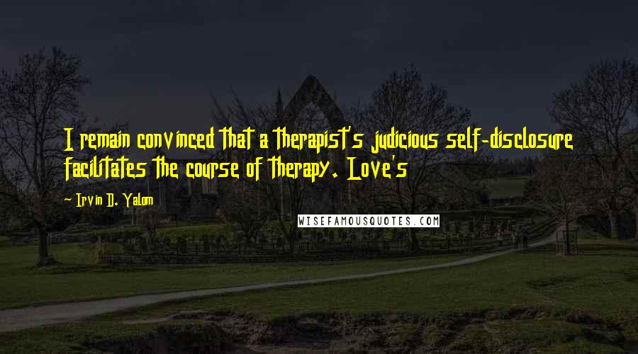 Irvin D. Yalom Quotes: I remain convinced that a therapist's judicious self-disclosure facilitates the course of therapy. Love's