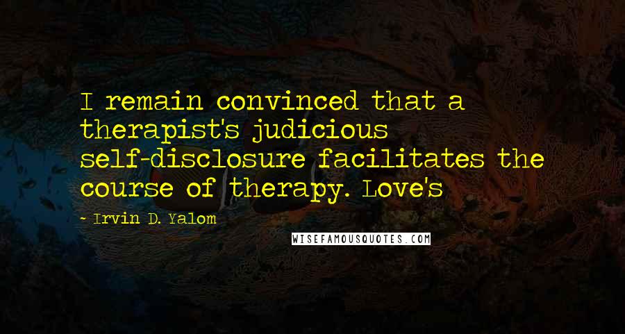 Irvin D. Yalom Quotes: I remain convinced that a therapist's judicious self-disclosure facilitates the course of therapy. Love's