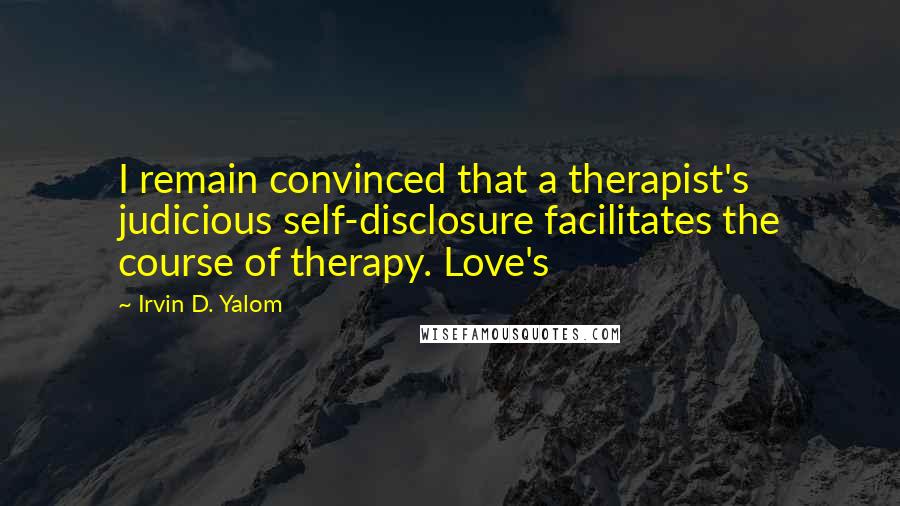 Irvin D. Yalom Quotes: I remain convinced that a therapist's judicious self-disclosure facilitates the course of therapy. Love's
