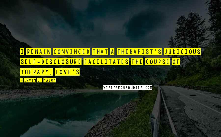 Irvin D. Yalom Quotes: I remain convinced that a therapist's judicious self-disclosure facilitates the course of therapy. Love's