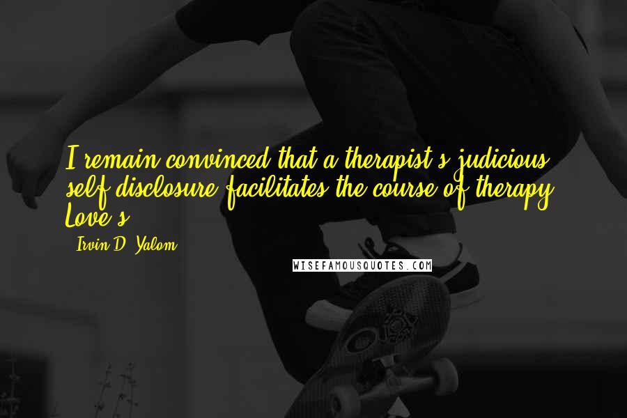 Irvin D. Yalom Quotes: I remain convinced that a therapist's judicious self-disclosure facilitates the course of therapy. Love's