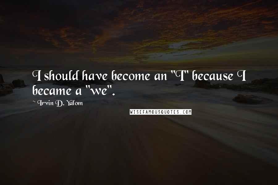 Irvin D. Yalom Quotes: I should have become an "I" because I became a "we".