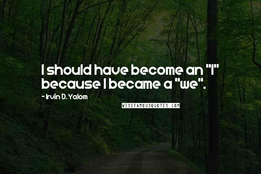 Irvin D. Yalom Quotes: I should have become an "I" because I became a "we".