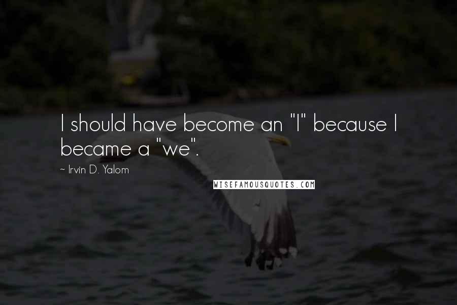 Irvin D. Yalom Quotes: I should have become an "I" because I became a "we".