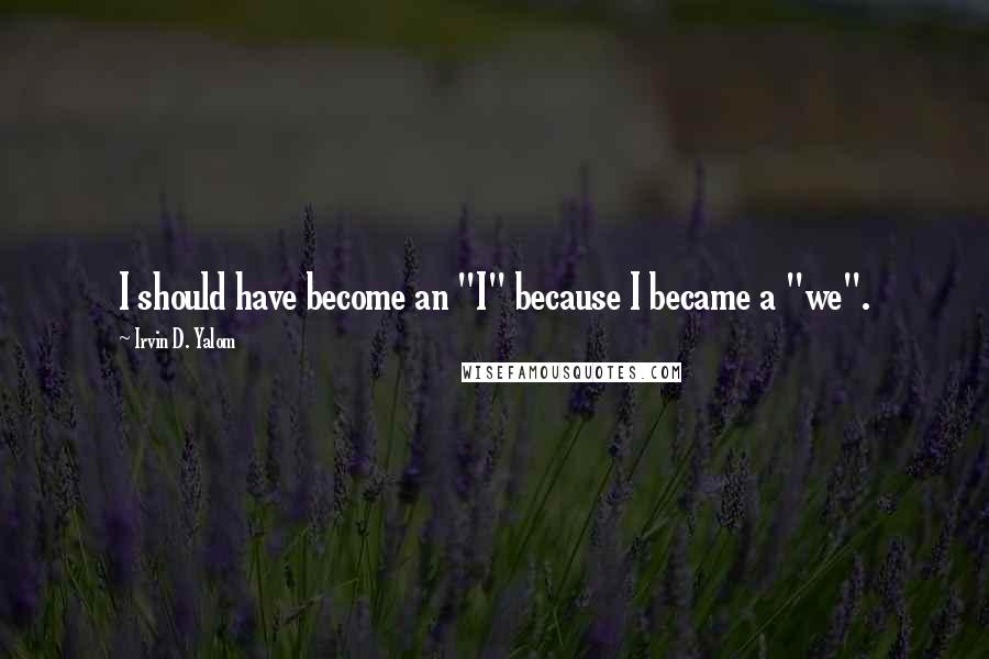 Irvin D. Yalom Quotes: I should have become an "I" because I became a "we".