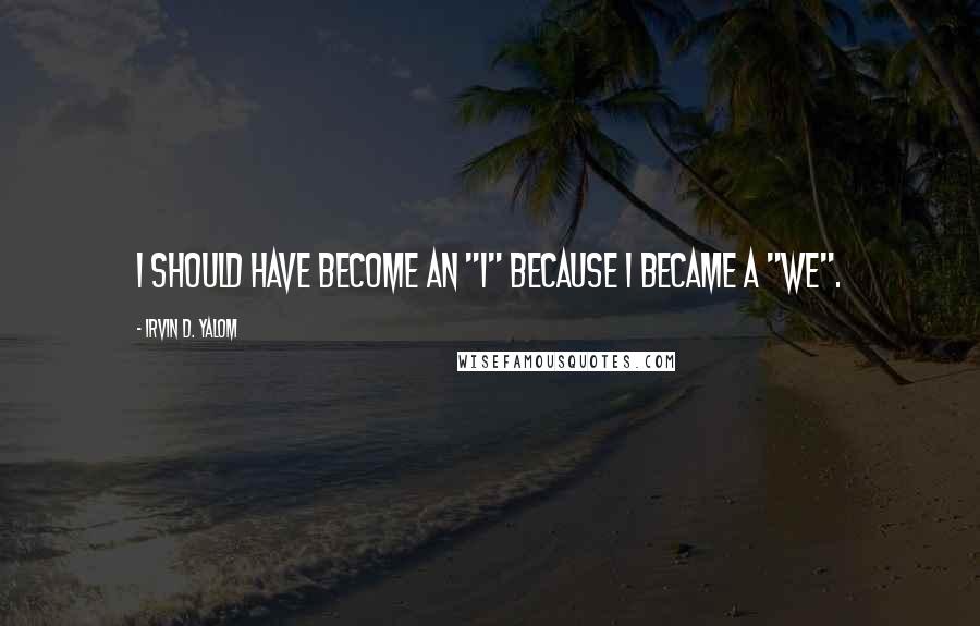 Irvin D. Yalom Quotes: I should have become an "I" because I became a "we".