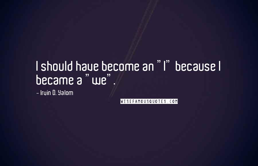 Irvin D. Yalom Quotes: I should have become an "I" because I became a "we".
