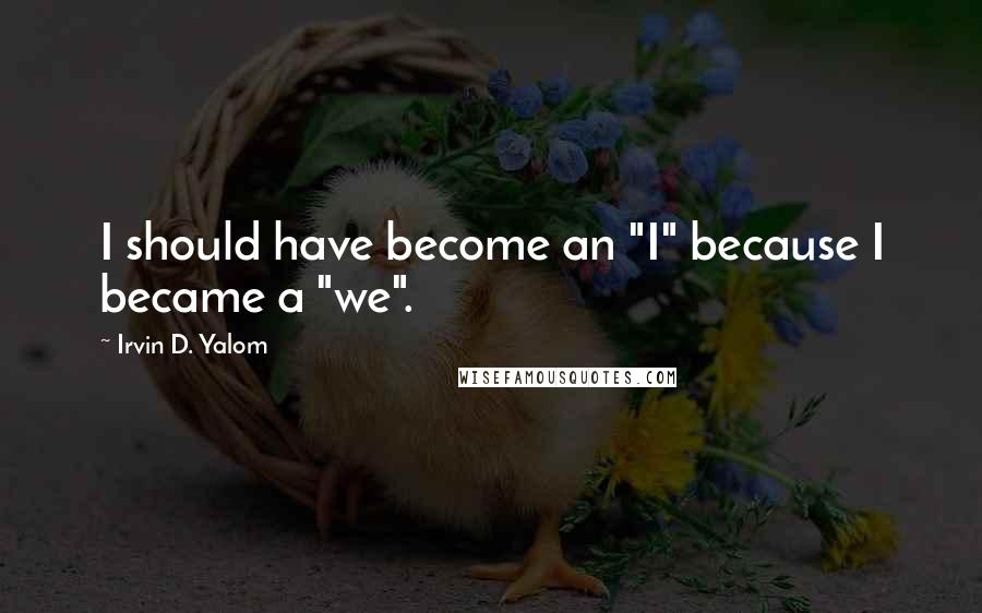 Irvin D. Yalom Quotes: I should have become an "I" because I became a "we".