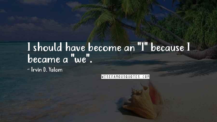 Irvin D. Yalom Quotes: I should have become an "I" because I became a "we".