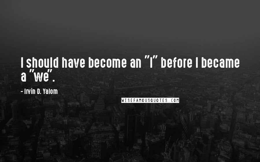 Irvin D. Yalom Quotes: I should have become an "I" before I became a "we".