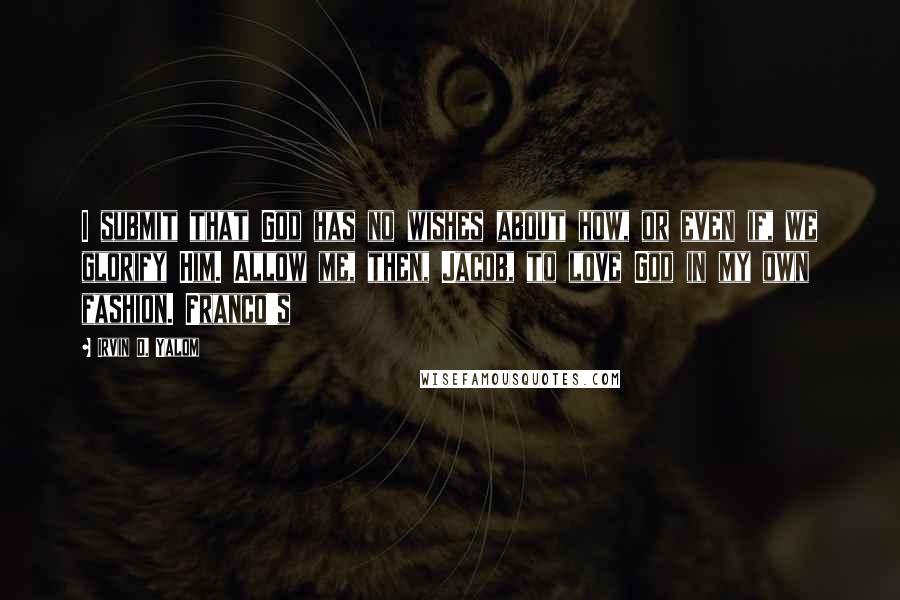 Irvin D. Yalom Quotes: I submit that God has no wishes about how, or even if, we glorify Him. Allow me, then, Jacob, to love God in my own fashion. Franco's