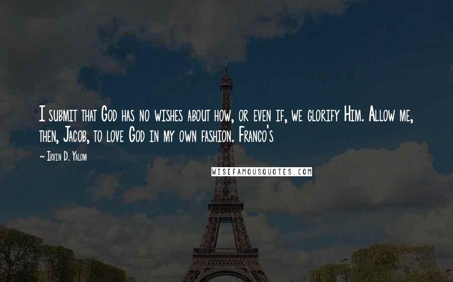 Irvin D. Yalom Quotes: I submit that God has no wishes about how, or even if, we glorify Him. Allow me, then, Jacob, to love God in my own fashion. Franco's