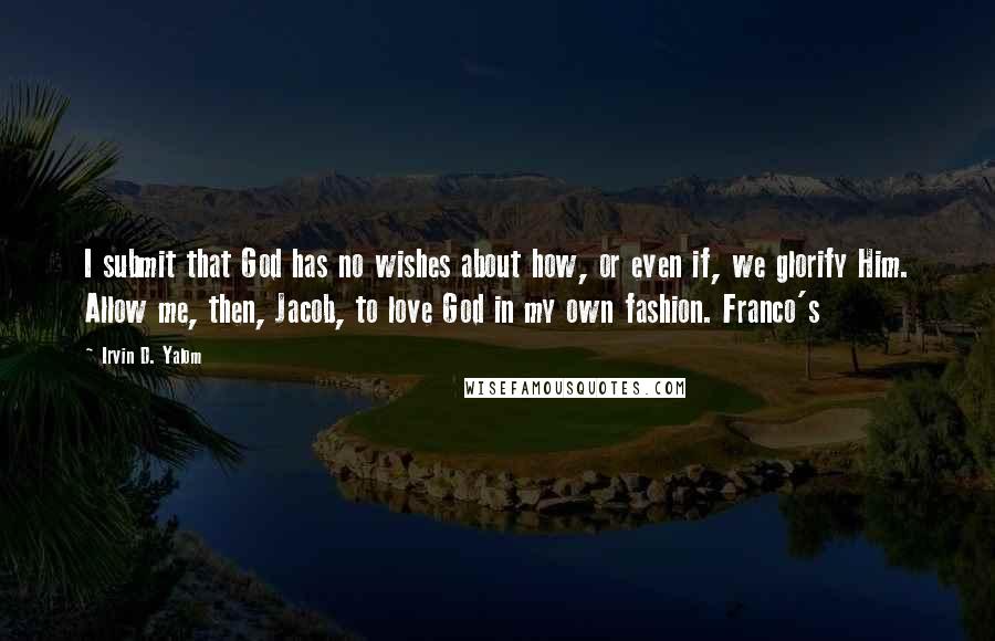 Irvin D. Yalom Quotes: I submit that God has no wishes about how, or even if, we glorify Him. Allow me, then, Jacob, to love God in my own fashion. Franco's