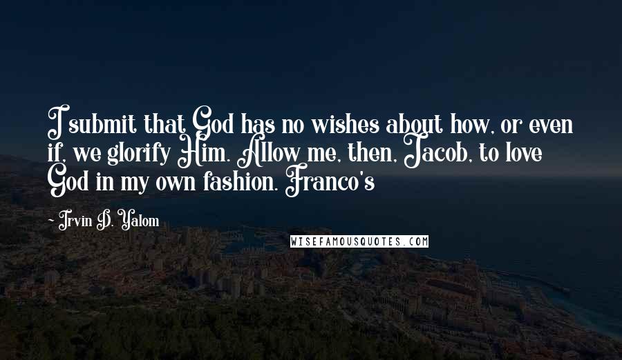 Irvin D. Yalom Quotes: I submit that God has no wishes about how, or even if, we glorify Him. Allow me, then, Jacob, to love God in my own fashion. Franco's