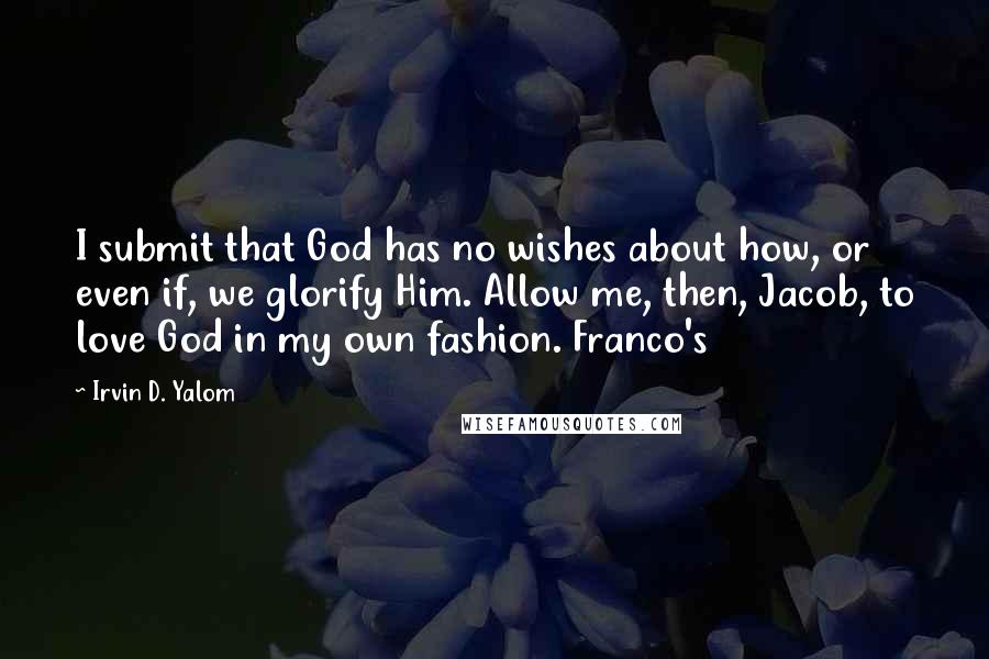 Irvin D. Yalom Quotes: I submit that God has no wishes about how, or even if, we glorify Him. Allow me, then, Jacob, to love God in my own fashion. Franco's