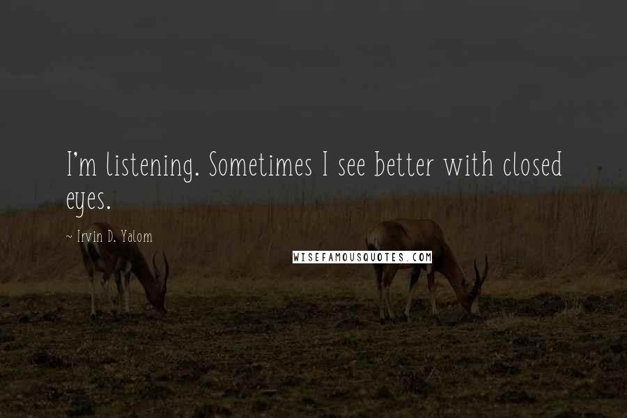 Irvin D. Yalom Quotes: I'm listening. Sometimes I see better with closed eyes.