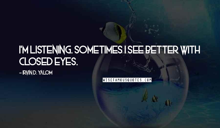 Irvin D. Yalom Quotes: I'm listening. Sometimes I see better with closed eyes.