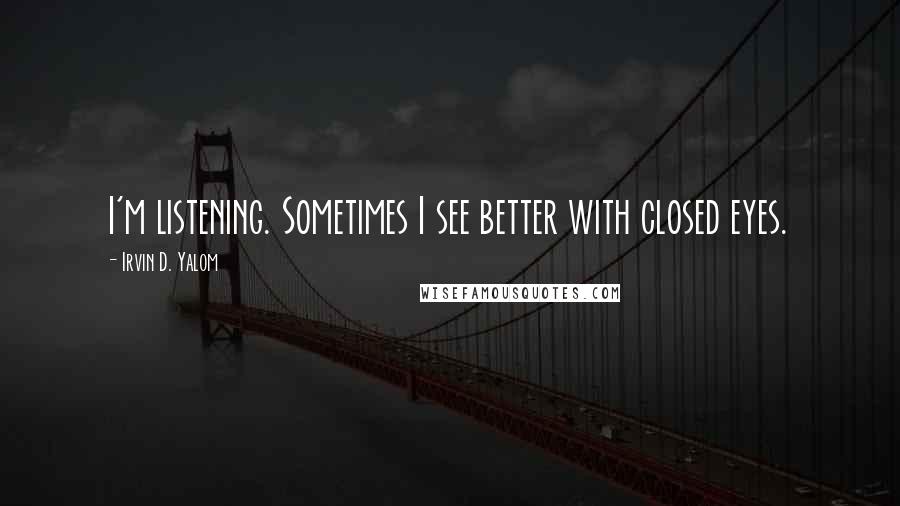 Irvin D. Yalom Quotes: I'm listening. Sometimes I see better with closed eyes.