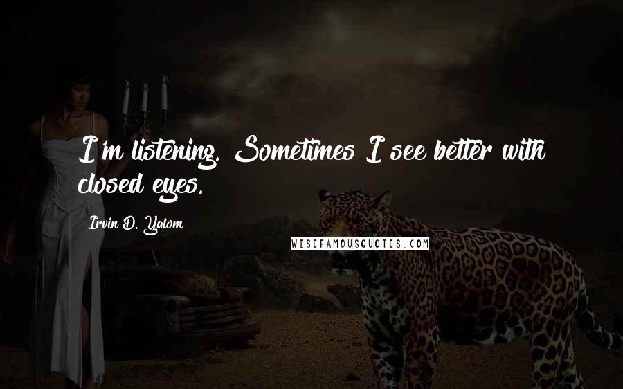 Irvin D. Yalom Quotes: I'm listening. Sometimes I see better with closed eyes.