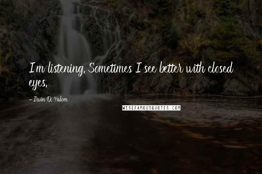 Irvin D. Yalom Quotes: I'm listening. Sometimes I see better with closed eyes.