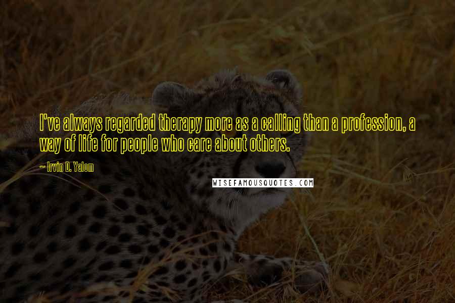 Irvin D. Yalom Quotes: I've always regarded therapy more as a calling than a profession, a way of life for people who care about others.