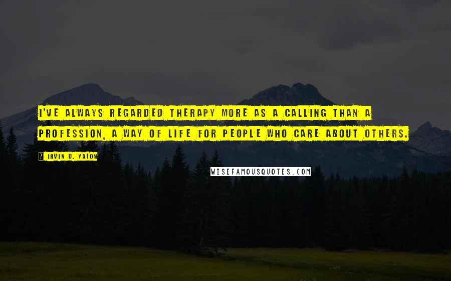 Irvin D. Yalom Quotes: I've always regarded therapy more as a calling than a profession, a way of life for people who care about others.