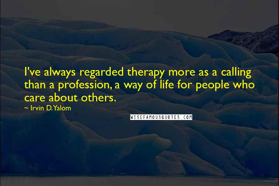Irvin D. Yalom Quotes: I've always regarded therapy more as a calling than a profession, a way of life for people who care about others.