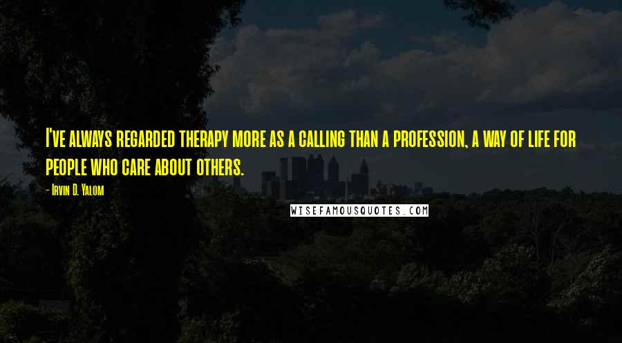 Irvin D. Yalom Quotes: I've always regarded therapy more as a calling than a profession, a way of life for people who care about others.