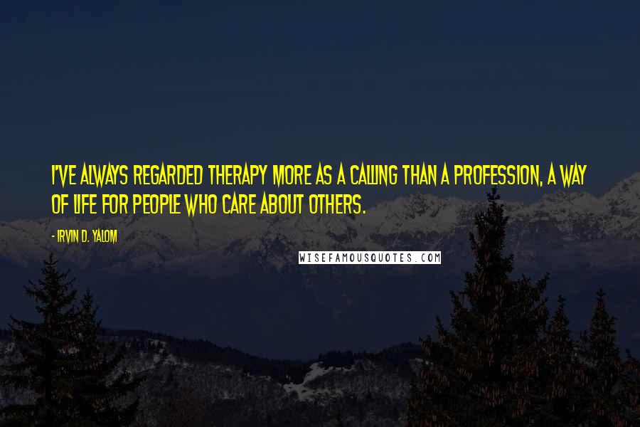 Irvin D. Yalom Quotes: I've always regarded therapy more as a calling than a profession, a way of life for people who care about others.