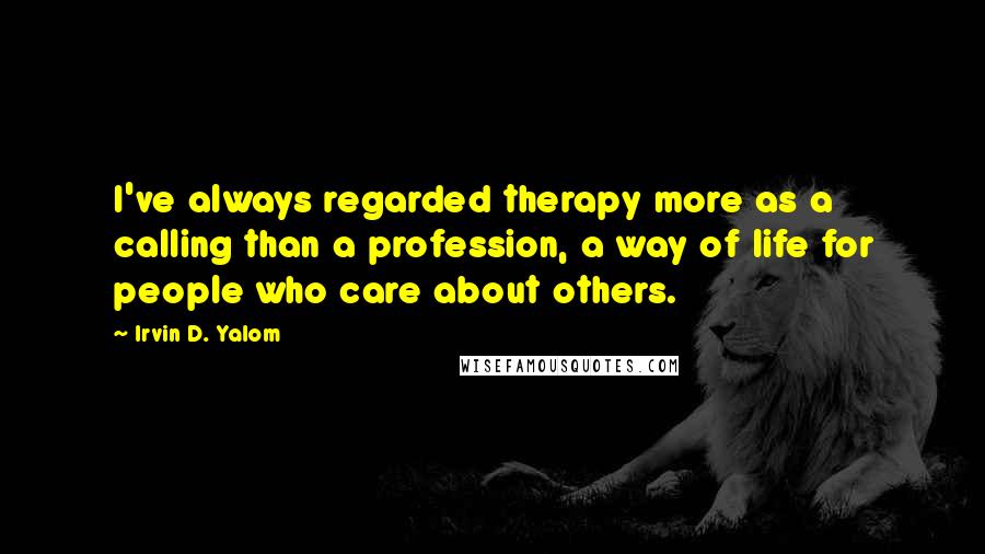 Irvin D. Yalom Quotes: I've always regarded therapy more as a calling than a profession, a way of life for people who care about others.