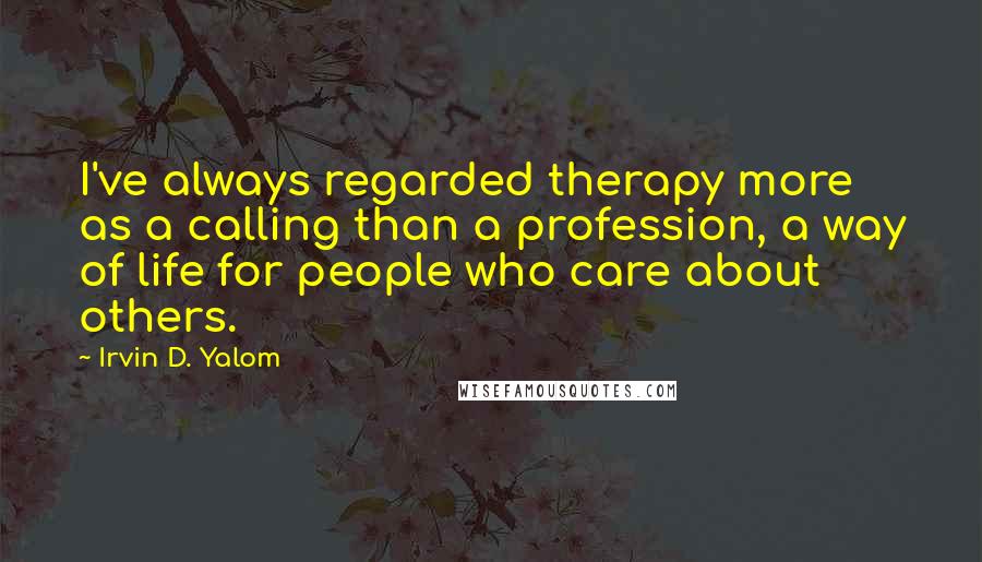 Irvin D. Yalom Quotes: I've always regarded therapy more as a calling than a profession, a way of life for people who care about others.