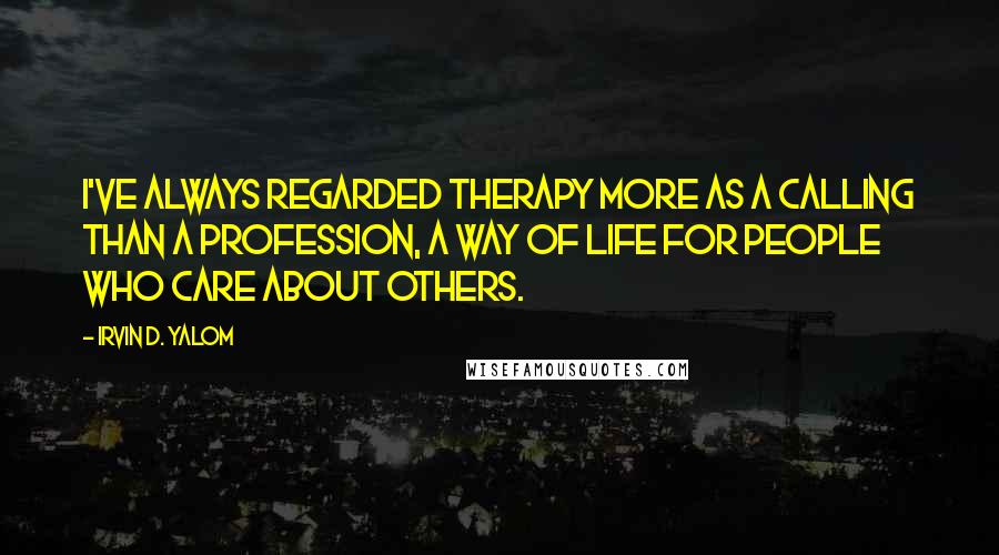 Irvin D. Yalom Quotes: I've always regarded therapy more as a calling than a profession, a way of life for people who care about others.