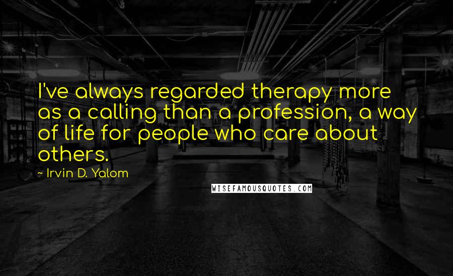 Irvin D. Yalom Quotes: I've always regarded therapy more as a calling than a profession, a way of life for people who care about others.