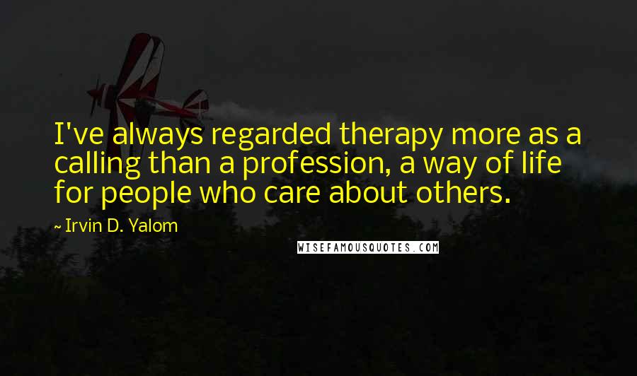 Irvin D. Yalom Quotes: I've always regarded therapy more as a calling than a profession, a way of life for people who care about others.