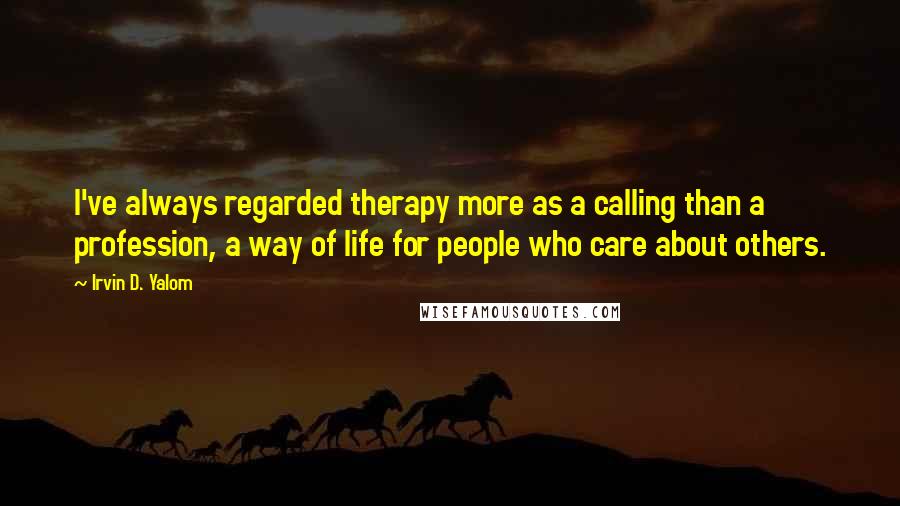 Irvin D. Yalom Quotes: I've always regarded therapy more as a calling than a profession, a way of life for people who care about others.