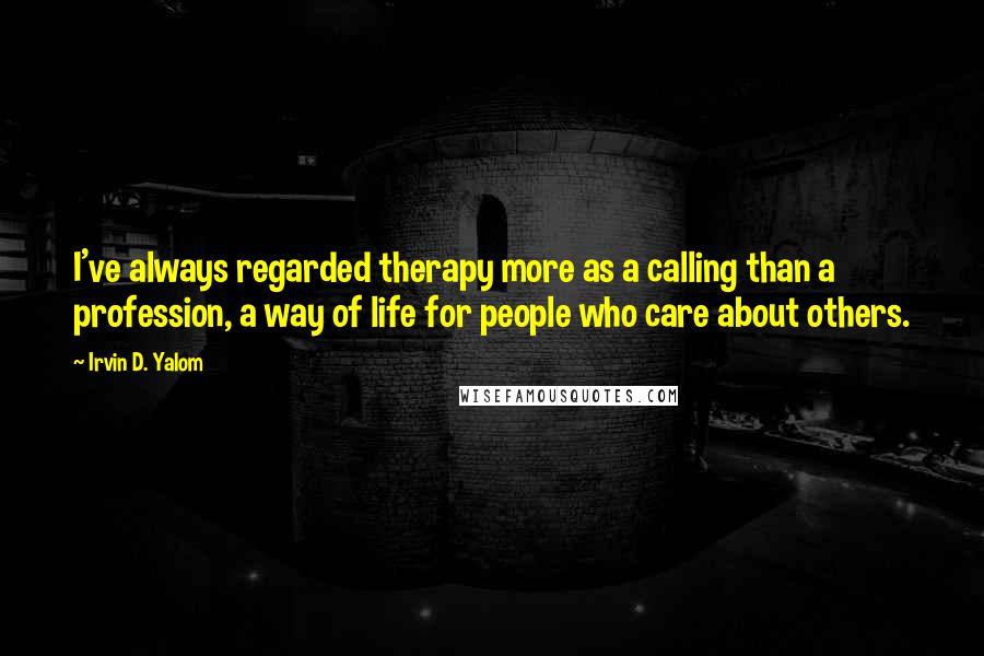 Irvin D. Yalom Quotes: I've always regarded therapy more as a calling than a profession, a way of life for people who care about others.