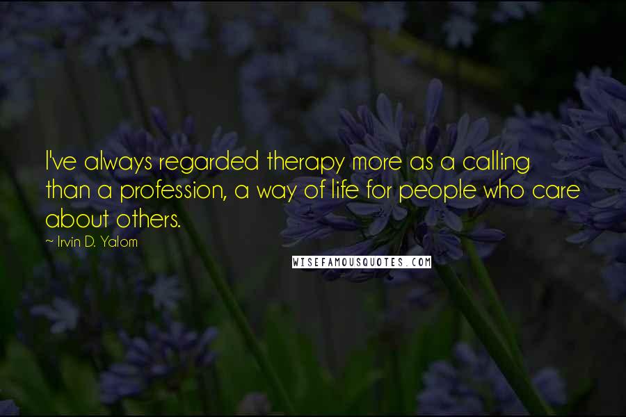 Irvin D. Yalom Quotes: I've always regarded therapy more as a calling than a profession, a way of life for people who care about others.