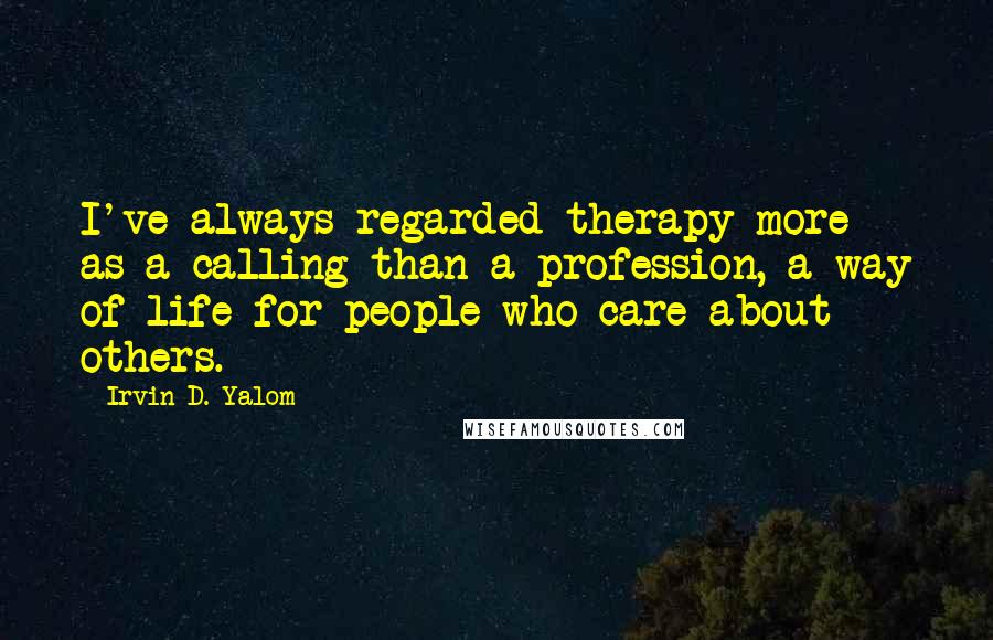 Irvin D. Yalom Quotes: I've always regarded therapy more as a calling than a profession, a way of life for people who care about others.