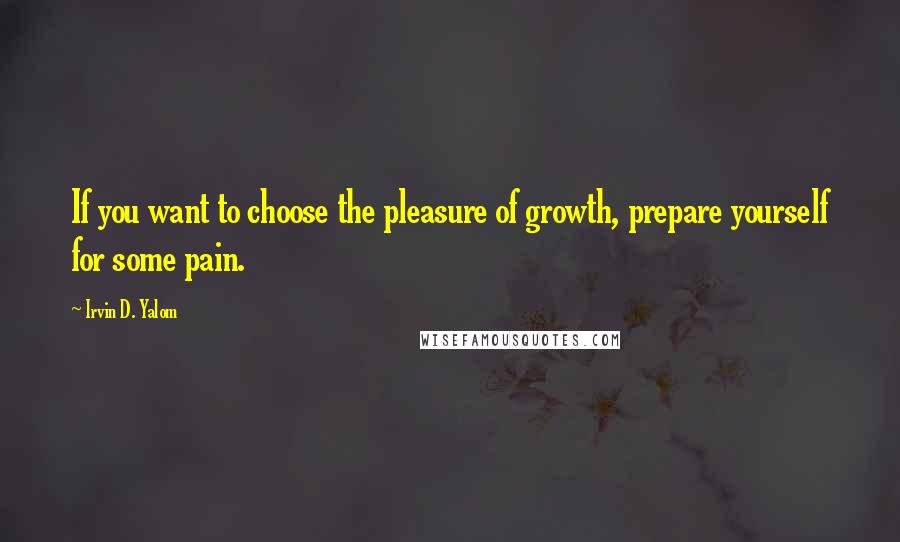 Irvin D. Yalom Quotes: If you want to choose the pleasure of growth, prepare yourself for some pain.