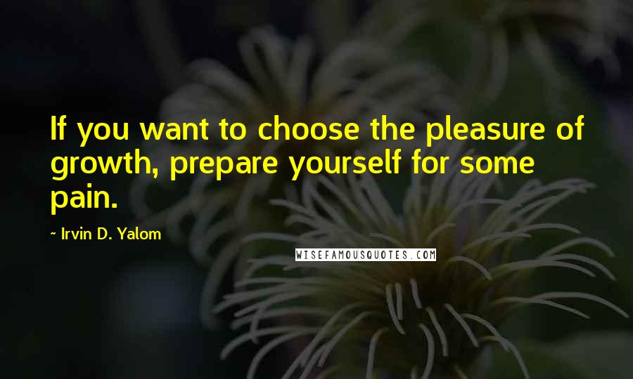 Irvin D. Yalom Quotes: If you want to choose the pleasure of growth, prepare yourself for some pain.