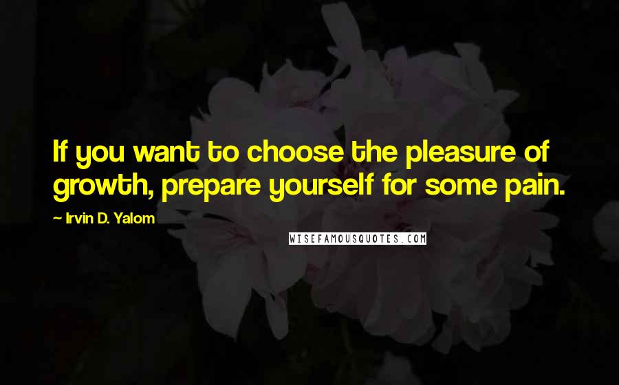 Irvin D. Yalom Quotes: If you want to choose the pleasure of growth, prepare yourself for some pain.