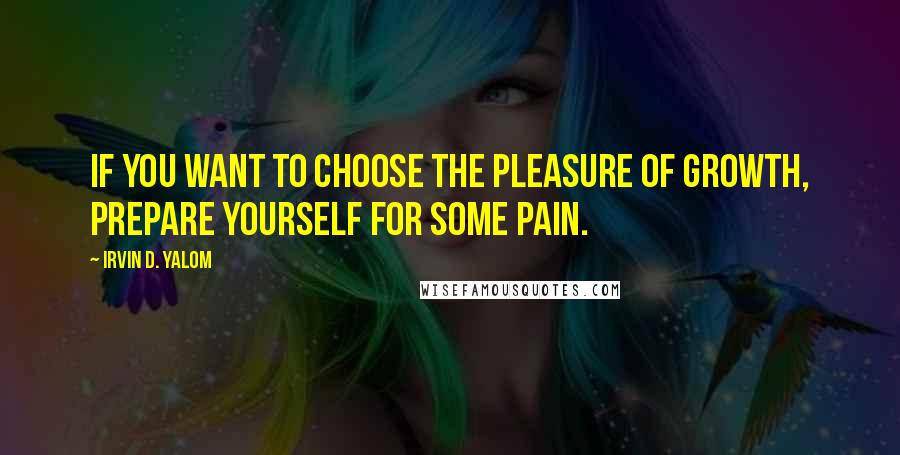 Irvin D. Yalom Quotes: If you want to choose the pleasure of growth, prepare yourself for some pain.