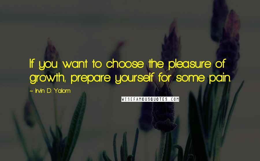 Irvin D. Yalom Quotes: If you want to choose the pleasure of growth, prepare yourself for some pain.
