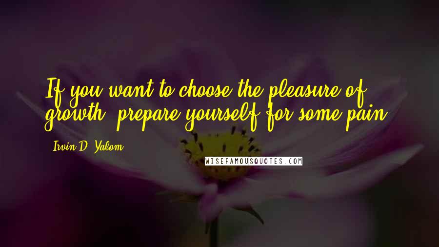 Irvin D. Yalom Quotes: If you want to choose the pleasure of growth, prepare yourself for some pain.