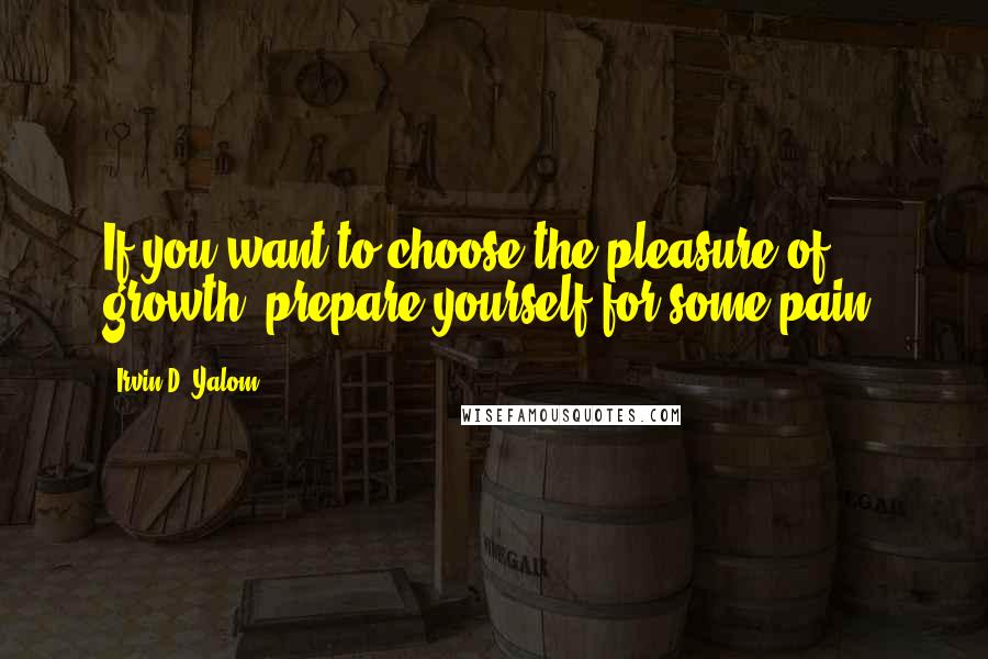 Irvin D. Yalom Quotes: If you want to choose the pleasure of growth, prepare yourself for some pain.