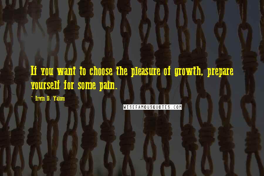 Irvin D. Yalom Quotes: If you want to choose the pleasure of growth, prepare yourself for some pain.